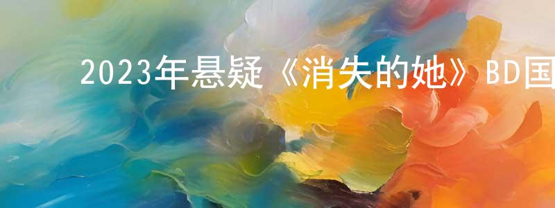 陈芳丽的动漫综艺大全,2023年悬疑《消失的她》BD国语中字迅雷下载_电影天堂